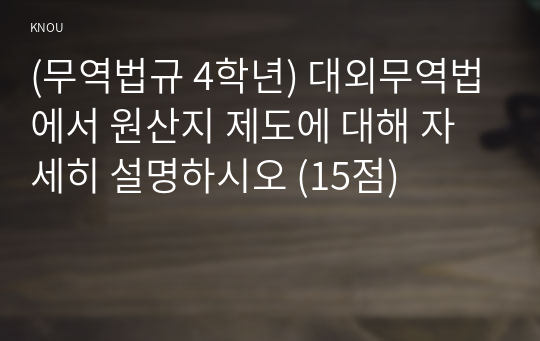 (무역법규 4학년) 대외무역법에서 원산지 제도에 대해 자세히 설명하시오 (15점)