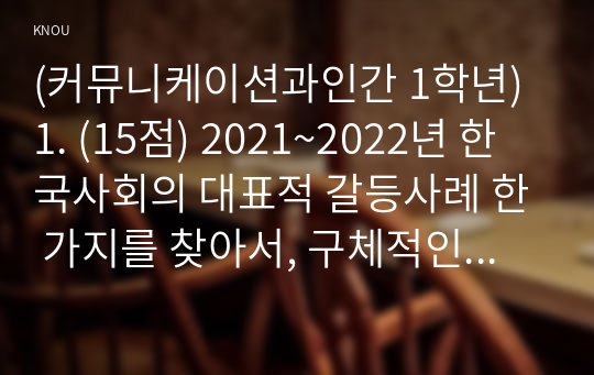 (커뮤니케이션과인간 1학년) 1. (15점) 2021~2022년 한국사회의 대표적 갈등사례 한 가지를 찾아서, 구체적인 갈등 내용, 배경, 현안 등을 기술하고, 2. (15점) 커뮤니케이션 관점에서 문제점과 갈등완화방안을 제시하시오.