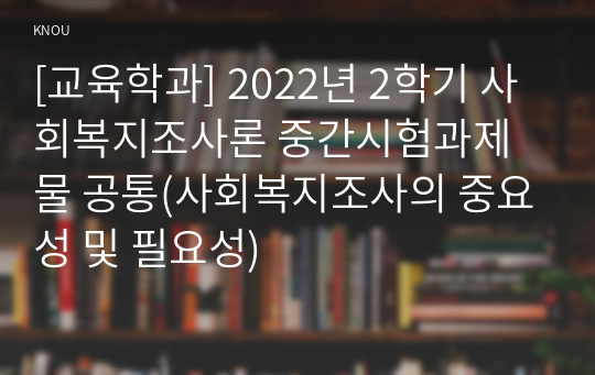 [교육학과] 2022년 2학기 사회복지조사론 중간시험과제물 공통(사회복지조사의 중요성 및 필요성)