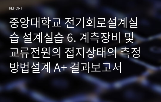 중앙대학교 전기회로설계실습 설계실습 6. 계측장비 및 교류전원의 접지상태의 측정방법설계 A+ 결과보고서