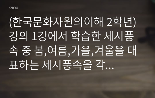 (한국문화자원의이해 2학년) 강의 1강에서 학습한 세시풍속 중 봄,여름,가을,겨울을 대표하는 세시풍속을 각각 1개씩 선택하여 초등학교 저학년 아이들에게 설명한다는 가정하에 그들이 이해하기 쉽게 서술하세요