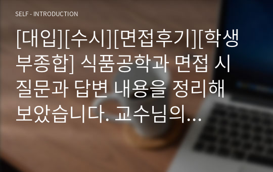 [대입][수시][면접후기][학생부종합] 식품공학과 면접 시 질문과 답변 내용을 정리해 보았습니다. 교수님의 질문에 감탄할 정도로 잘 대답한 작품입니다. 따라서 식품공학과에 지원하실 분들은 본 자료를 반드시 읽어보시기를 바랍니다.