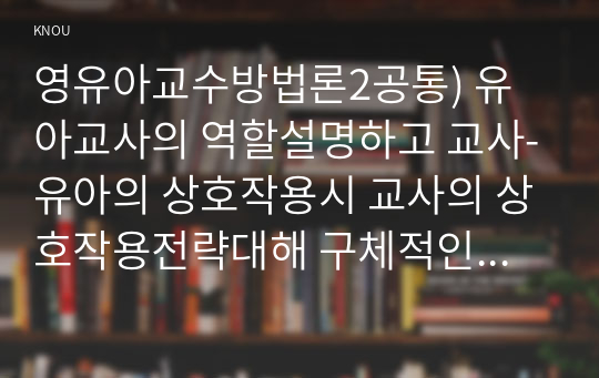 영유아교수방법론2공통) 유아교사의 역할설명하고 교사-유아의 상호작용시 교사의 상호작용전략대해 구체적인 예 만3세반의 하루일과와활동내용 계획하시오0k