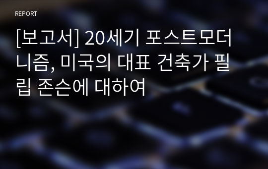 [보고서] 20세기 포스트모더니즘, 미국의 대표 건축가 필립 존슨에 대하여