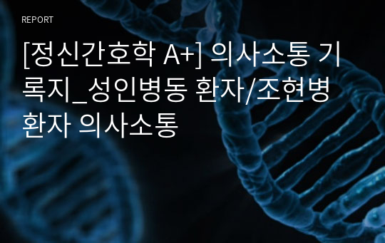 [정신간호학 A+] 의사소통 기록지_성인병동 환자/조현병 환자 의사소통