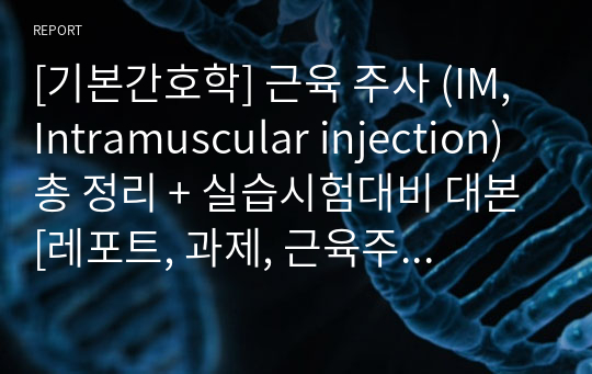 [기본간호학] 근육 주사 (IM, Intramuscular injection) 총 정리 + 실습시험대비 대본[레포트, 과제, 근육주사 정리, 실습 대본]