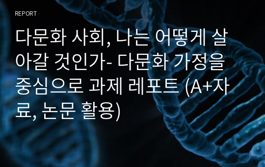 다문화 사회, 나는 어떻게 살아갈 것인가- 다문화 가정을 중심으로 과제 레포트 (A+자료, 논문 활용)