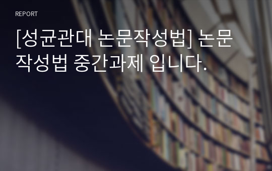 [성균관대 논문작성법] 논문작성법 중간과제 입니다.