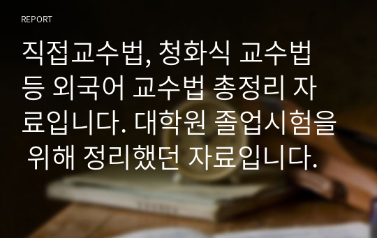 직접교수법, 청화식 교수법 등 외국어 교수법 총정리 자료입니다. 대학원 졸업시험을 위해 정리했던 자료입니다.