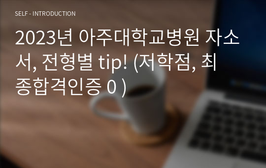 2023년 아주대학교병원 자소서, 전형별 tip! (저학점, 최종합격인증 0 )