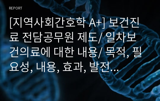 [지역사회간호학 A+] 보건진료 전담공무원 제도/ 일차보건의료에 대한 내용/ 목적, 필요성, 내용, 효과, 발전방향