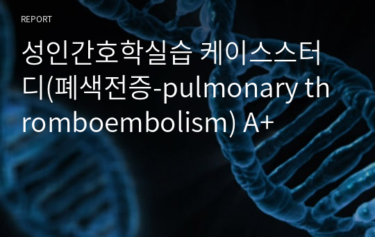 성인간호학실습 케이스스터디(폐색전증-pulmonary thromboembolism) A+