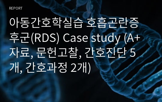 아동간호학실습 호흡곤란증후군(RDS) Case study (A+자료, 문헌고찰, 간호진단 5개, 간호과정 2개)