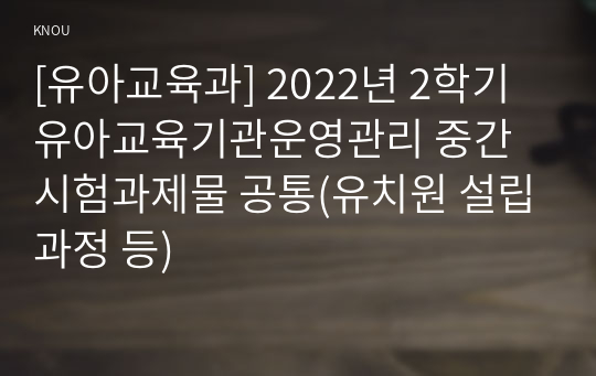 [유아교육과] 2022년 2학기 유아교육기관운영관리 중간시험과제물 공통(유치원 설립과정 등)