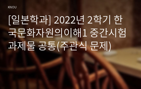 [일본학과] 2022년 2학기 한국문화자원의이해1 중간시험과제물 공통(주관식 문제)