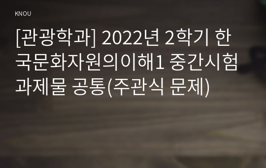 [관광학과] 2022년 2학기 한국문화자원의이해1 중간시험과제물 공통(주관식 문제)