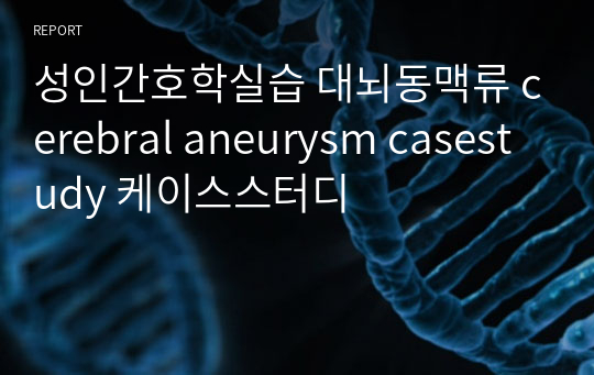 성인간호학실습 대뇌동맥류 cerebral aneurysm casestudy 케이스스터디