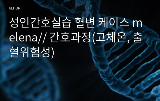 성인간호실습 혈변 케이스 melena// 간호과정(고체온, 출혈위험성)