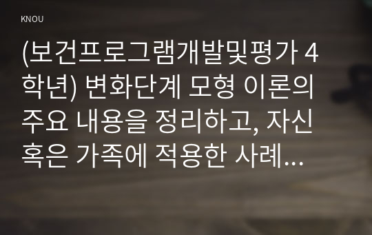 (보건프로그램개발및평가 4학년) 변화단계 모형 이론의 주요 내용을 정리하고, 자신 혹은 가족에 적용한 사례를 제시하시오.