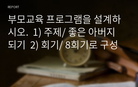 부모교육 프로그램을 설계하시오.  1) 주제/ 좋은 아버지 되기  2) 회기/ 8회기로 구성