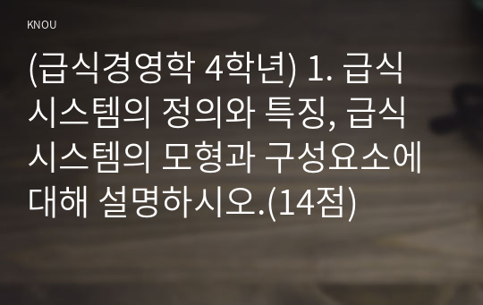 (급식경영학 4학년) 1. 급식 시스템의 정의와 특징, 급식 시스템의 모형과 구성요소에 대해 설명하시오.(14점)