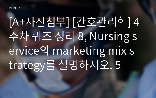 [A+사진첨부] [간호관리학] 4주차 퀴즈 정리 8, Nursing service의 marketing mix strategy를 설명하시오. 5