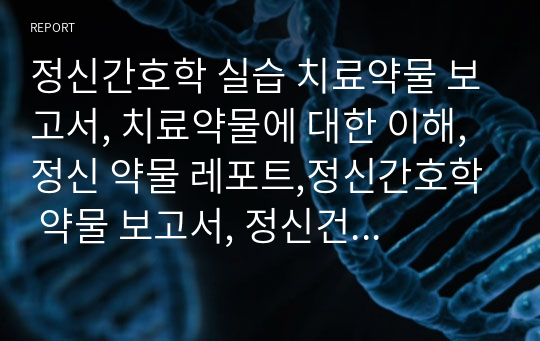 정신간호학 실습 치료약물 보고서, 치료약물에 대한 이해, 정신 약물 레포트,정신간호학 약물 보고서, 정신건강간호학 약물 레포트,정신약물 간호