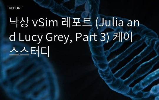낙상 vSim 레포트 (Julia and Lucy Grey, Part 3) 케이스스터디 (간호과정 2개)