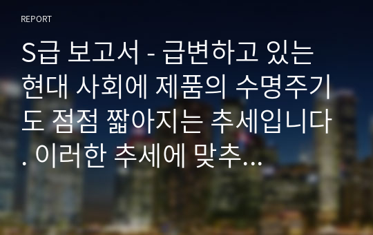 S급 보고서 - 급변하고 있는 현대 사회에 제품의 수명주기도 점점 짧아지는 추세입니다. 이러한 추세에 맞추어 마케팅을 배우고 있는 입장에서 어떤 노력을 해야 하는지(마케팅관리론), 최근 소매상이 점점 대형쇼핑몰로 변화하고 있으며,  유명 브랜드의 프랜차이즈 시스템이 점점 증가하고 있습니다. 소매상의 이러한 변화에 대한 생각(마케팅원론)