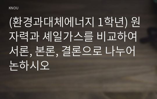 (환경과대체에너지 1학년) 원자력과 셰일가스를 비교하여 서론, 본론, 결론으로 나누어 논하시오