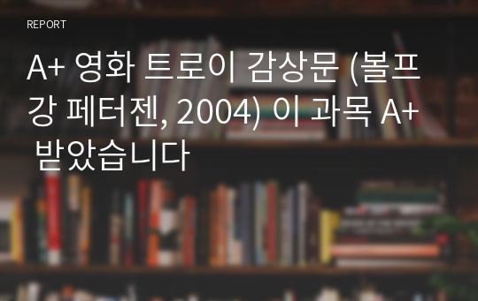 A+ 영화 트로이 감상문 (볼프강 페터젠, 2004) 이 과목 A+ 받았습니다