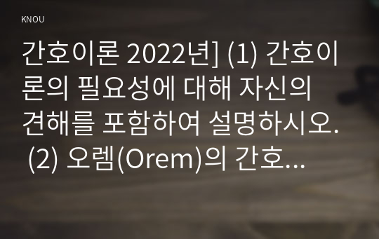 간호이론 2022년] (1) 간호이론의 필요성에 대해 자신의 견해를 포함하여 설명하시오. (2) 오렘(Orem)의 간호이론에 대해 정리하고, 만성질환자 1인을 선정하고 대면 혹은 비대면 면담을 통해 인구사회학적 특성, 생활 습관, 건강 문제 등을 사례 조사하여 제시하시오. 대상자에게 오렘이 제시한 주요 개념을 적용하여 사정하고 이에 따라 간호계획을 작성하시