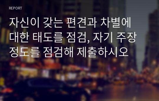 자신이 갖는 편견과 차별에 대한 태도를 점검, 자기 주장 정도를 점검해 제출하시오