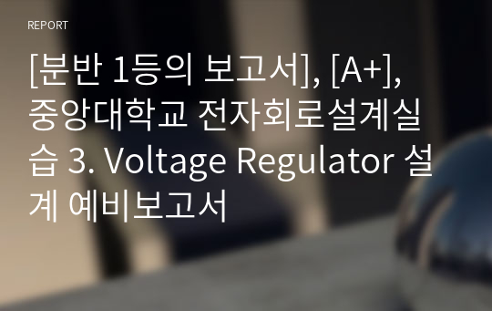 [분반 1등], [A+], 중앙대학교 전자회로설계실습 3. Voltage Regulator 설계 예비보고서
