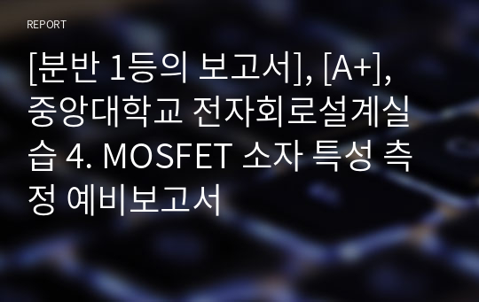 [분반 1등], [A+], 중앙대학교 전자회로설계실습 4. MOSFET 소자 특성 측정 예비보고서