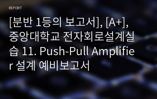[분반 1등], [A+], 중앙대학교 전자회로설계실습 11. Push-Pull Amplifier 설계 예비보고서