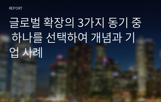 글로벌 확장의 3가지 동기 중 하나를 선택하여 개념과 기업 사례