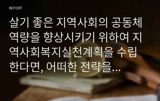 살기 좋은 지역사회의 공동체역량을 향상시키기 위하여 지역사회복지실천계획을 수립한다면, 어떠한 전략을 세울 것인지에 대하여 서술하시오.