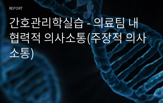 간호관리학실습 - 의료팀 내 협력적 의사소통(주장적 의사소통)