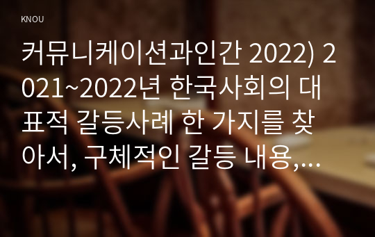 커뮤니케이션과인간 2022) 2021~2022년 한국사회의 대표적 갈등사례 한 가지를 찾아서, 구체적인 갈등 내용, 배경, 현안 등을 기술하고 커뮤니케이션 관점에서 문제점과 갈등완화방안을 제시