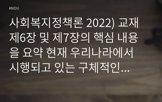 사회복지정책론 2022) 교재 제6장 및 제7장의 핵심 내용을 요약 현재 우리나라에서 시행되고 있는 구체적인 사회복지정책 사례 중 하나를 선별 어떠한 과정을 거쳐 정책의제 및 대안의 형성과 정책 결정이 이루어졌으며, 현재 어떻게 집행되고 있는지를 설명