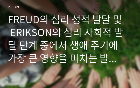 FREUD의 심리 성적 발달 및 ERIKSON의 심리 사회적 발달 단계 중에서 생애 주기에 가장 큰 영향을 미치는 발달단계는 무엇인지 예를 들어 토론하시오