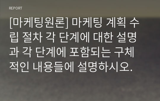 [마케팅원론] 마케팅 계획 수립 절차 각 단계에 대한 설명과 각 단계에 포함되는 구체적인 내용들에 설명하시오.