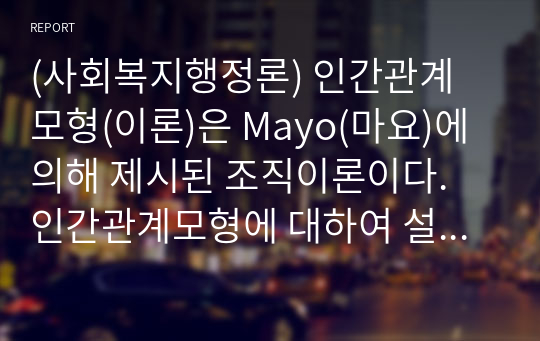 (사회복지행정론) 인간관계 모형(이론)은 Mayo(마요)에 의해 제시된 조직이론이다. 인간관계모형에 대하여 설명하고 인간관계 이론이 영향을 미친 X, Y 이론의 관점에 대하여 설명