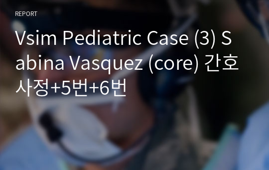Vsim Pediatric Case (3) Sabina Vasquez (core) 간호사정+5번+6번