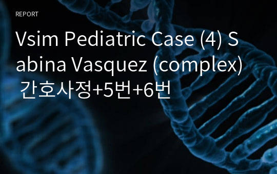 Vsim Pediatric Case (4) Sabina Vasquez (complex) 간호사정+5번+6번