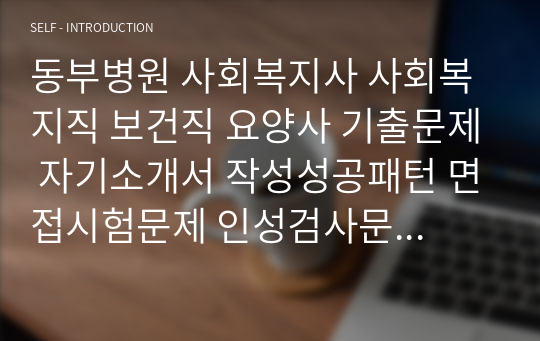 동부병원 사회복지사 사회복지직 보건직 요양사 기출문제 자기소개서 작성성공패턴 면접시험문제 인성검사문제 직무계획서 지원동기작성방법