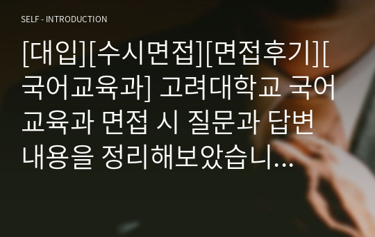 [대입][수시면접][면접후기][국어교육과] 고려대학교 국어교육과 면접 시 질문과 답변내용을 정리해보았습니다. 국어교육과 관련 학과로 면접을 보실 때 한번 읽고 가시면 큰 도움이 될 것입니다.