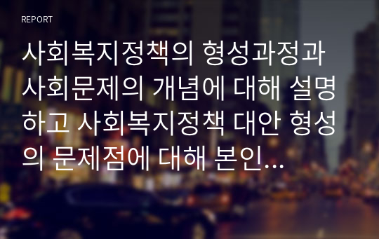 사회복지정책의 형성과정과 사회문제의 개념에 대해 설명하고 사회복지정책 대안 형성의 문제점에 대해 본인의 의견을 서술하세요