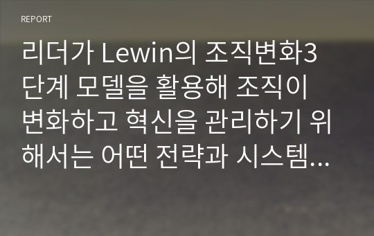 리더가 Lewin의 조직변화3단계 모델을 활용해 조직이 변화하고 혁신을 관리하기 위해서는 어떤 전략과 시스템이 필요할지 기술하세요.